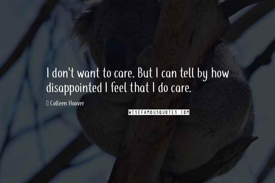 Colleen Hoover Quotes: I don't want to care. But I can tell by how disappointed I feel that I do care.