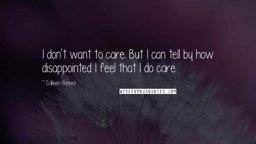 Colleen Hoover Quotes: I don't want to care. But I can tell by how disappointed I feel that I do care.