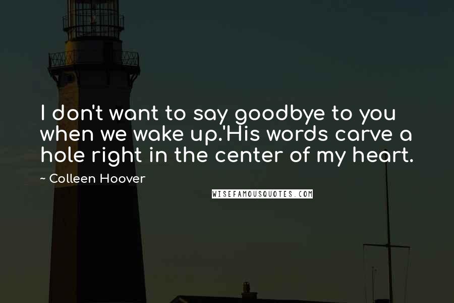 Colleen Hoover Quotes: I don't want to say goodbye to you when we wake up.'His words carve a hole right in the center of my heart.