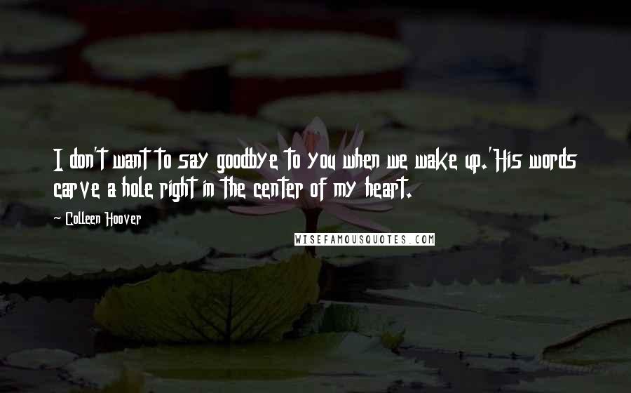 Colleen Hoover Quotes: I don't want to say goodbye to you when we wake up.'His words carve a hole right in the center of my heart.