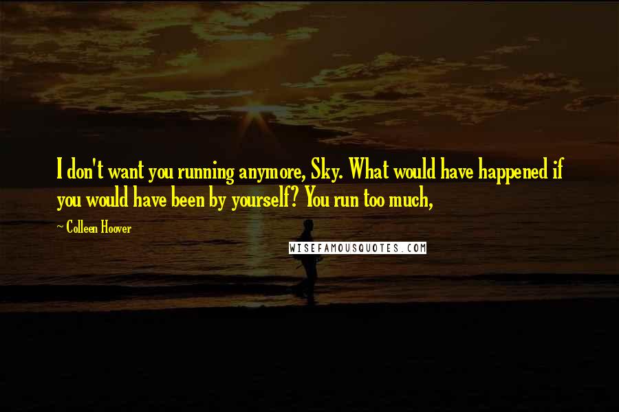 Colleen Hoover Quotes: I don't want you running anymore, Sky. What would have happened if you would have been by yourself? You run too much,