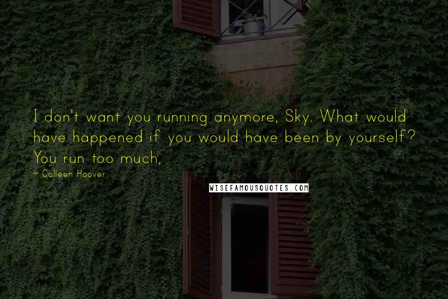 Colleen Hoover Quotes: I don't want you running anymore, Sky. What would have happened if you would have been by yourself? You run too much,