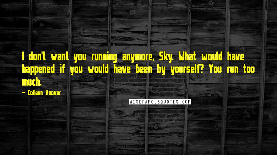 Colleen Hoover Quotes: I don't want you running anymore, Sky. What would have happened if you would have been by yourself? You run too much,