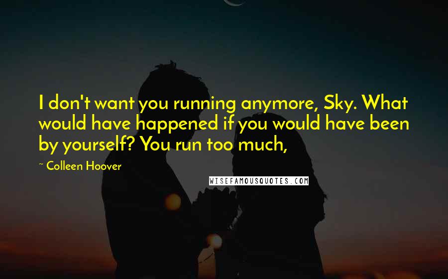 Colleen Hoover Quotes: I don't want you running anymore, Sky. What would have happened if you would have been by yourself? You run too much,