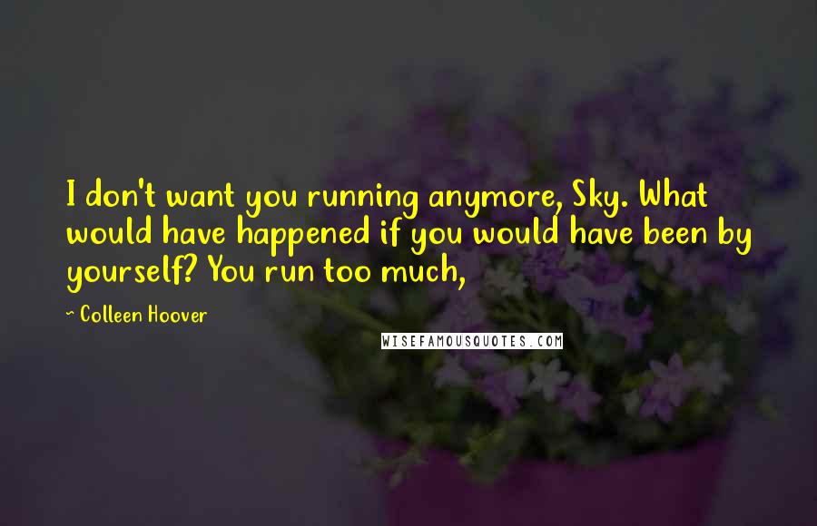 Colleen Hoover Quotes: I don't want you running anymore, Sky. What would have happened if you would have been by yourself? You run too much,