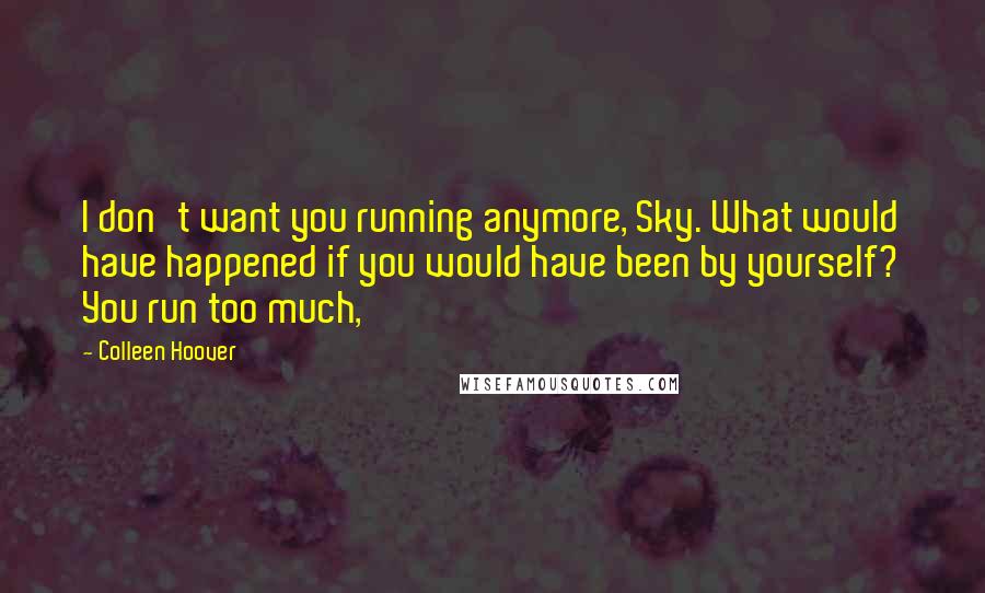 Colleen Hoover Quotes: I don't want you running anymore, Sky. What would have happened if you would have been by yourself? You run too much,