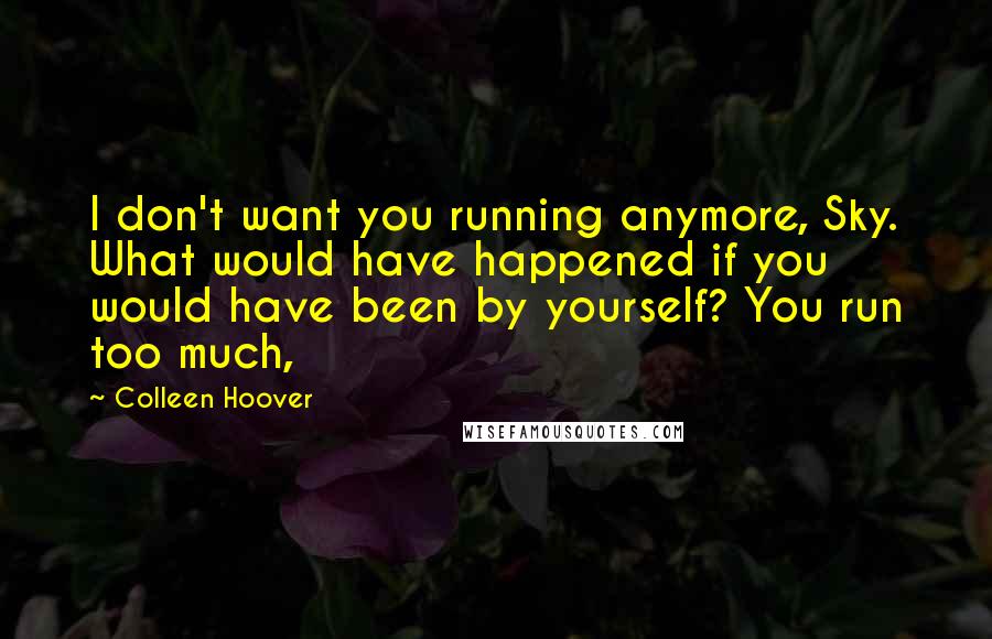 Colleen Hoover Quotes: I don't want you running anymore, Sky. What would have happened if you would have been by yourself? You run too much,