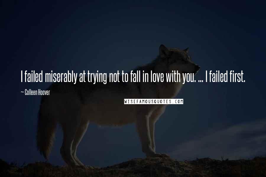 Colleen Hoover Quotes: I failed miserably at trying not to fall in love with you. ... I failed first.