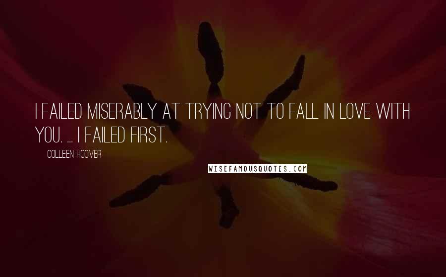 Colleen Hoover Quotes: I failed miserably at trying not to fall in love with you. ... I failed first.