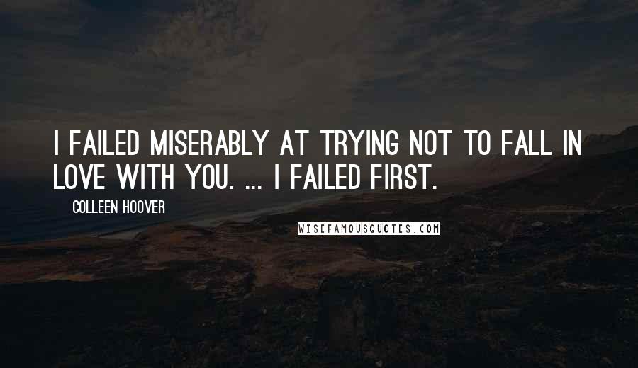 Colleen Hoover Quotes: I failed miserably at trying not to fall in love with you. ... I failed first.