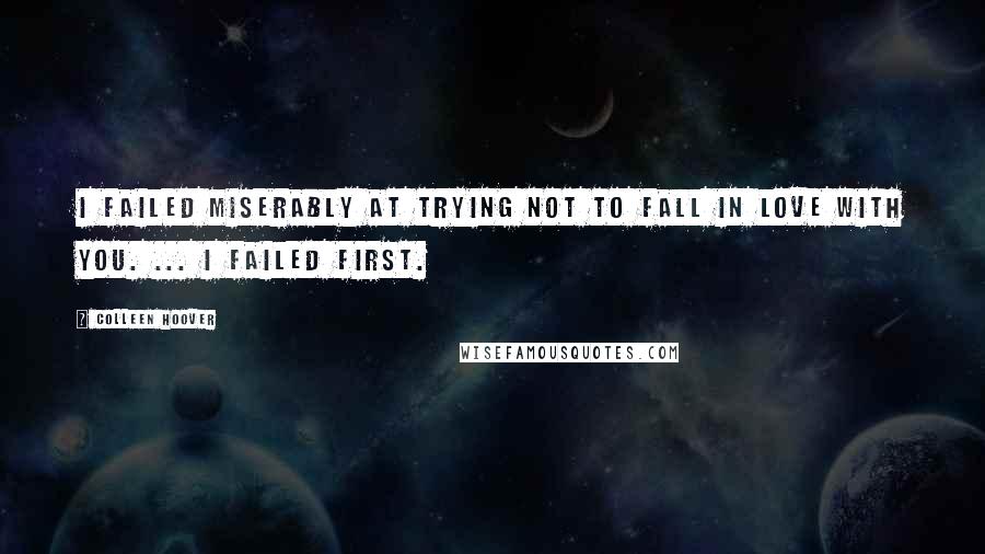 Colleen Hoover Quotes: I failed miserably at trying not to fall in love with you. ... I failed first.