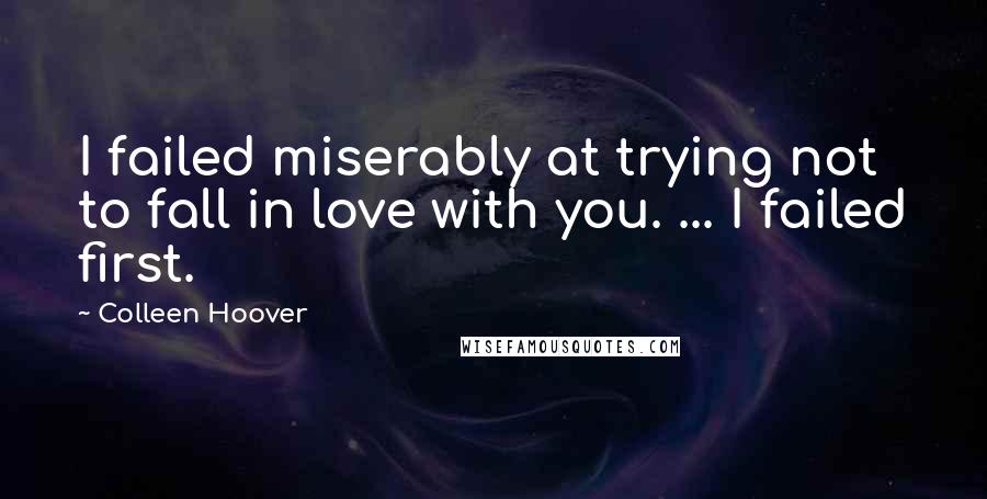 Colleen Hoover Quotes: I failed miserably at trying not to fall in love with you. ... I failed first.