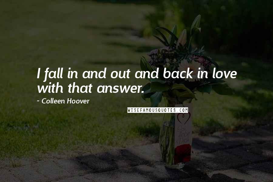 Colleen Hoover Quotes: I fall in and out and back in love with that answer.