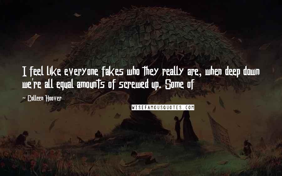 Colleen Hoover Quotes: I feel like everyone fakes who they really are, when deep down we're all equal amounts of screwed up. Some of