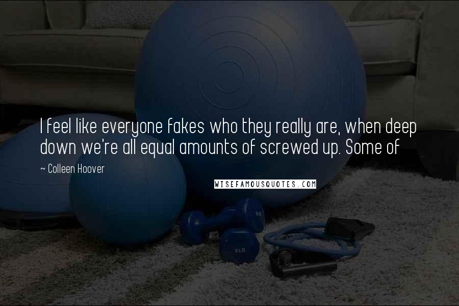 Colleen Hoover Quotes: I feel like everyone fakes who they really are, when deep down we're all equal amounts of screwed up. Some of