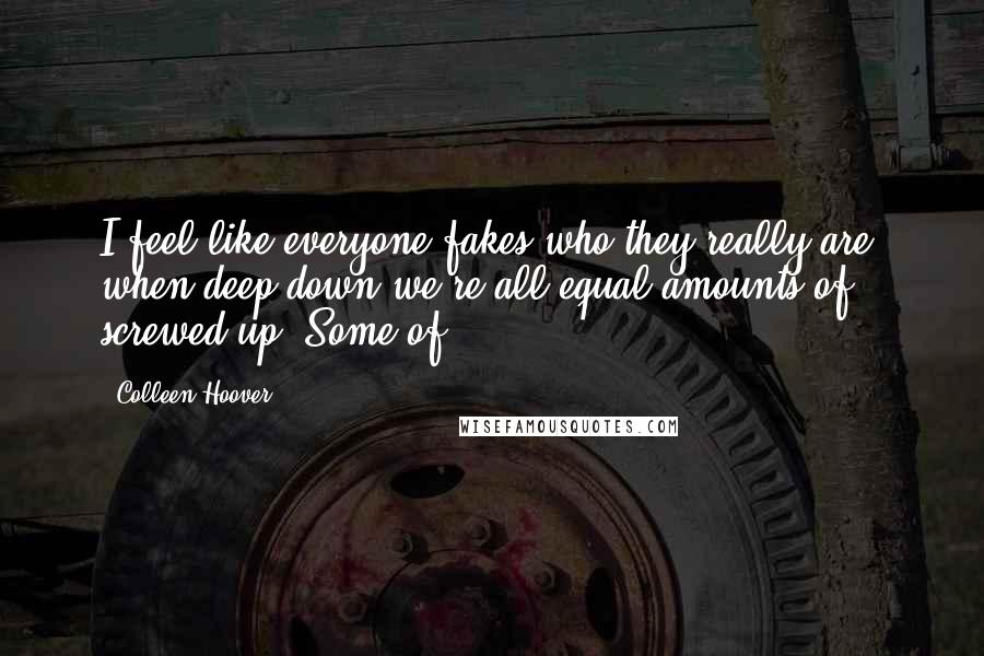 Colleen Hoover Quotes: I feel like everyone fakes who they really are, when deep down we're all equal amounts of screwed up. Some of