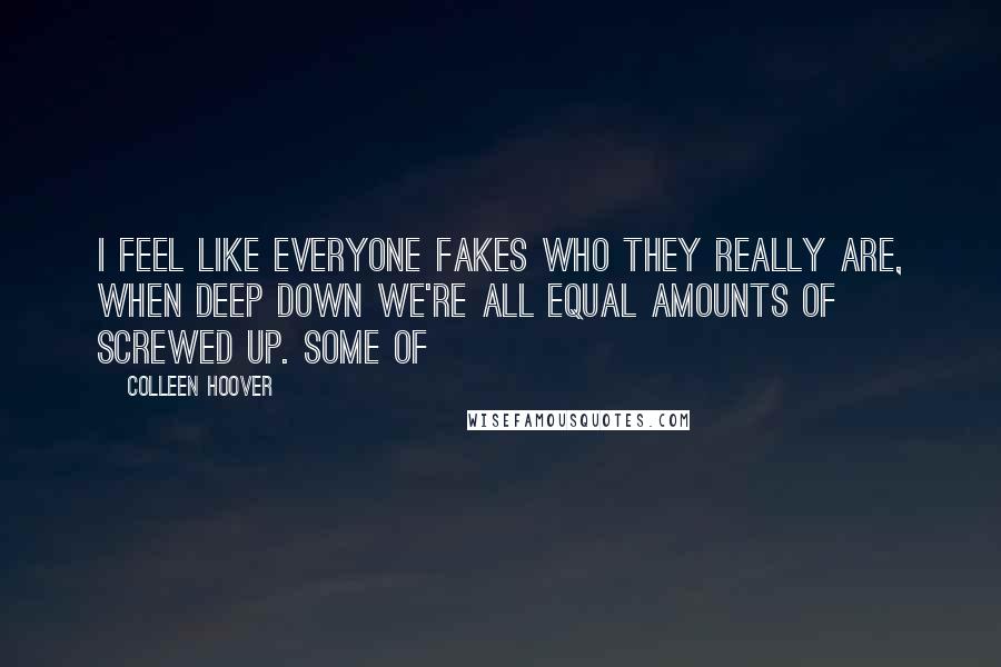 Colleen Hoover Quotes: I feel like everyone fakes who they really are, when deep down we're all equal amounts of screwed up. Some of