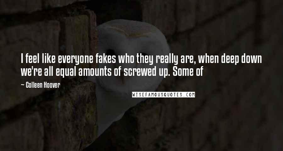 Colleen Hoover Quotes: I feel like everyone fakes who they really are, when deep down we're all equal amounts of screwed up. Some of