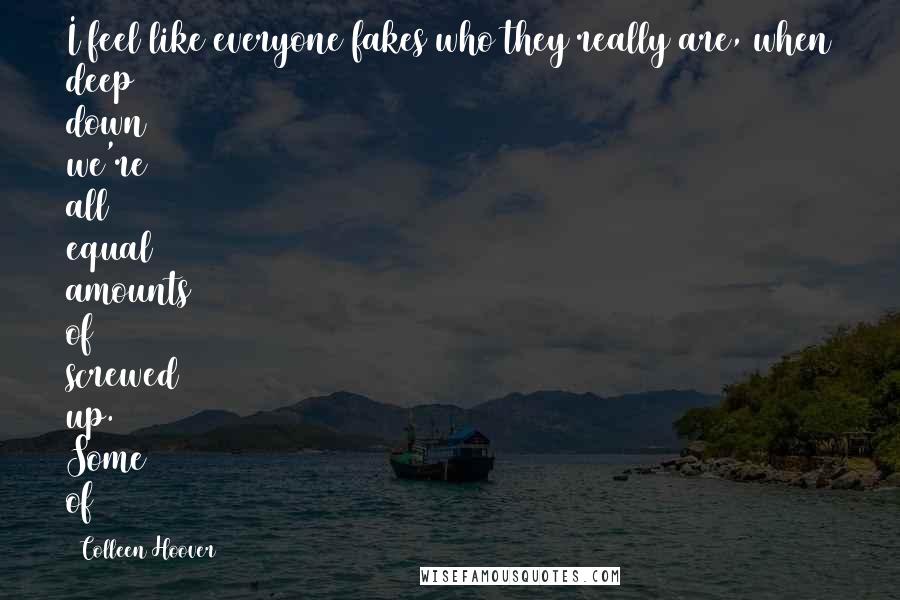 Colleen Hoover Quotes: I feel like everyone fakes who they really are, when deep down we're all equal amounts of screwed up. Some of