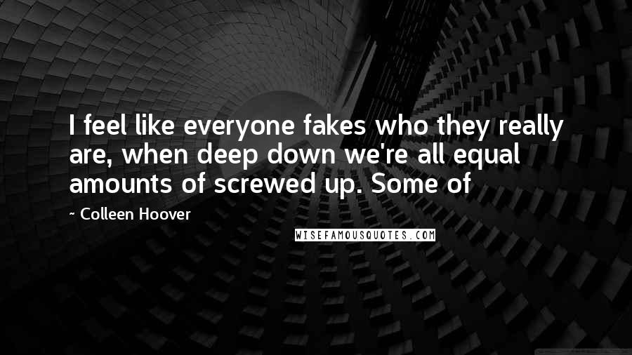 Colleen Hoover Quotes: I feel like everyone fakes who they really are, when deep down we're all equal amounts of screwed up. Some of