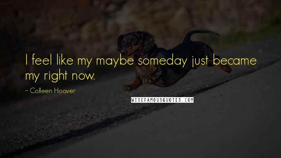 Colleen Hoover Quotes: I feel like my maybe someday just became my right now.