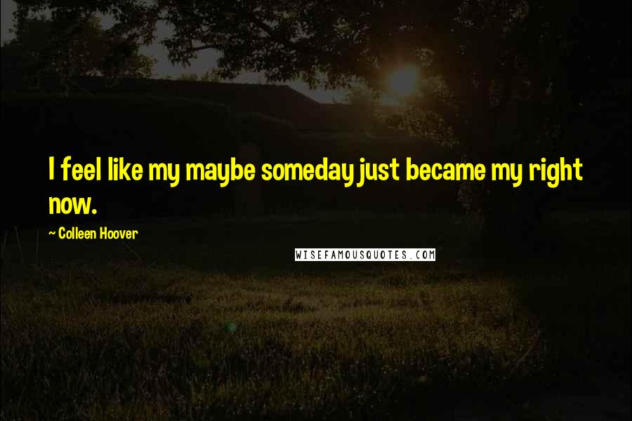 Colleen Hoover Quotes: I feel like my maybe someday just became my right now.