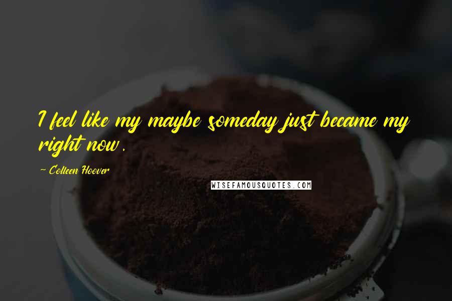Colleen Hoover Quotes: I feel like my maybe someday just became my right now.