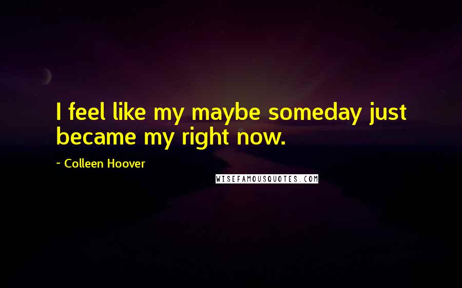 Colleen Hoover Quotes: I feel like my maybe someday just became my right now.