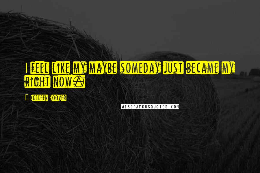 Colleen Hoover Quotes: I feel like my maybe someday just became my right now.