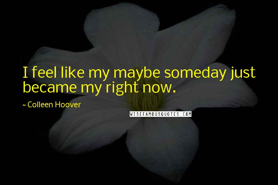 Colleen Hoover Quotes: I feel like my maybe someday just became my right now.