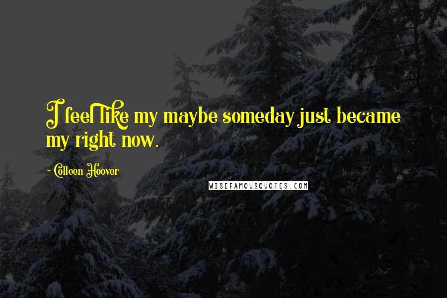 Colleen Hoover Quotes: I feel like my maybe someday just became my right now.