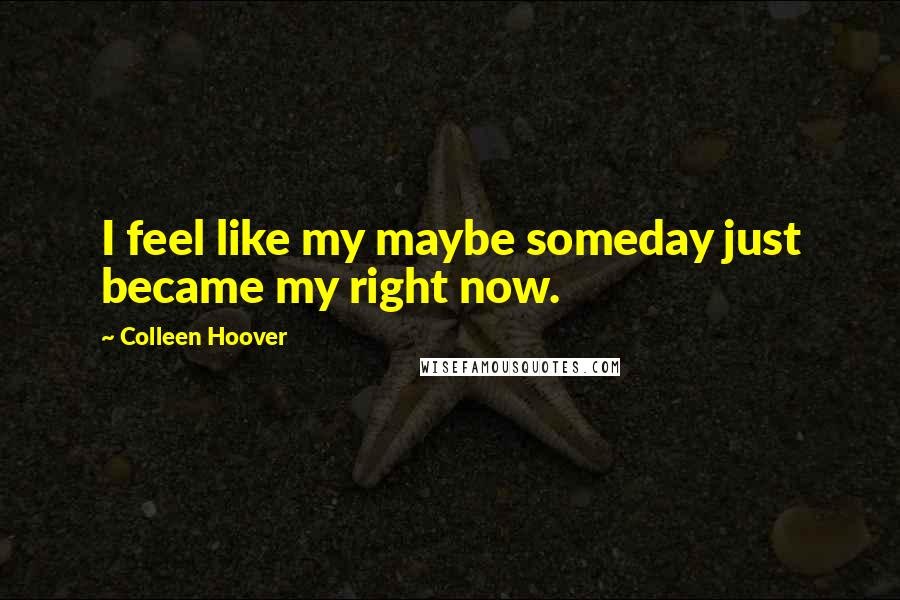 Colleen Hoover Quotes: I feel like my maybe someday just became my right now.
