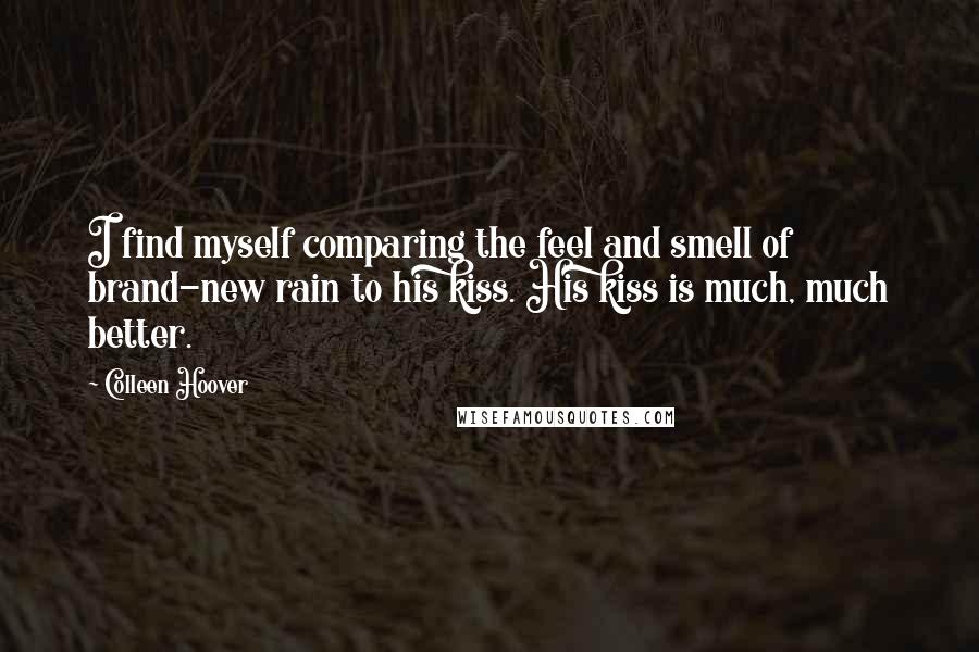 Colleen Hoover Quotes: I find myself comparing the feel and smell of brand-new rain to his kiss. His kiss is much, much better.