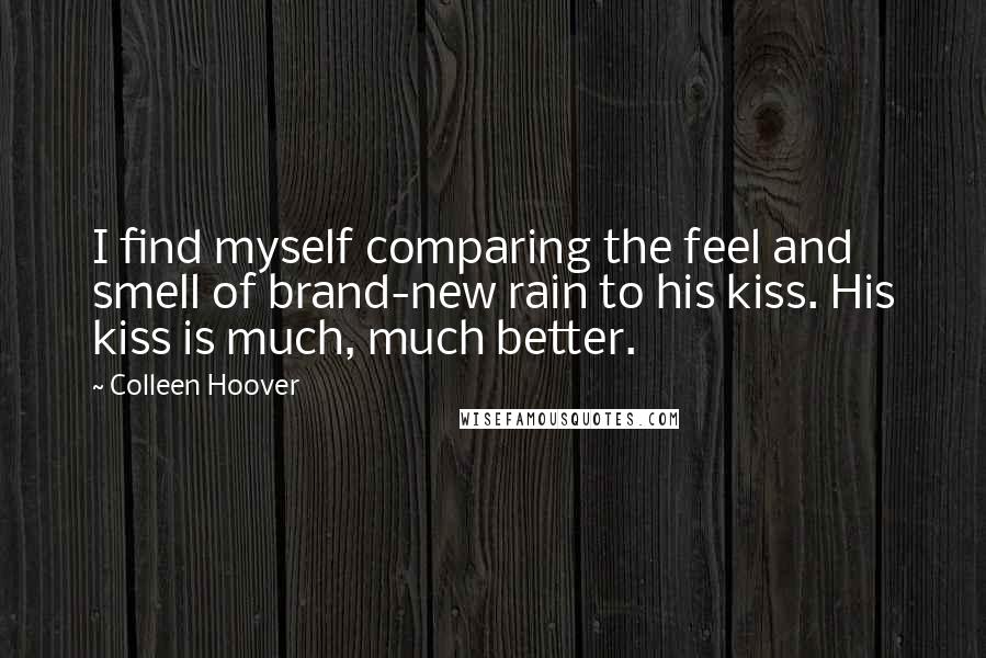 Colleen Hoover Quotes: I find myself comparing the feel and smell of brand-new rain to his kiss. His kiss is much, much better.
