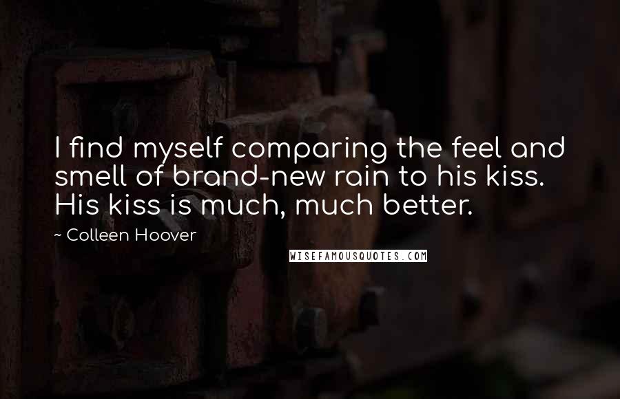 Colleen Hoover Quotes: I find myself comparing the feel and smell of brand-new rain to his kiss. His kiss is much, much better.