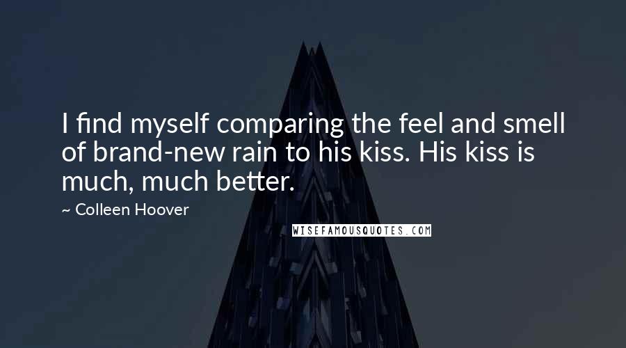 Colleen Hoover Quotes: I find myself comparing the feel and smell of brand-new rain to his kiss. His kiss is much, much better.