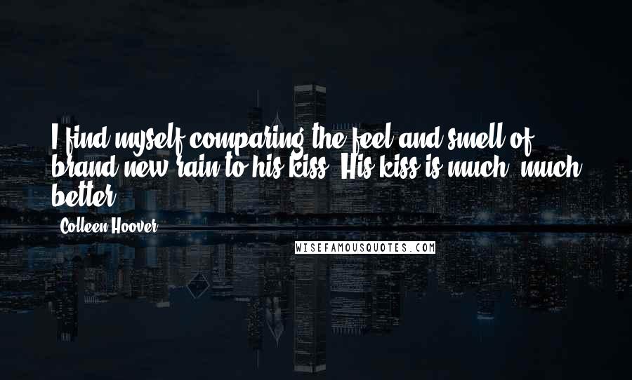 Colleen Hoover Quotes: I find myself comparing the feel and smell of brand-new rain to his kiss. His kiss is much, much better.