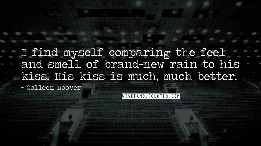 Colleen Hoover Quotes: I find myself comparing the feel and smell of brand-new rain to his kiss. His kiss is much, much better.