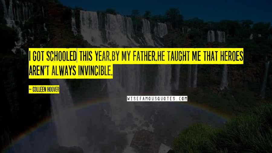 Colleen Hoover Quotes: I got schooled this year.By my Father.He taught me that heroes aren't always invincible.