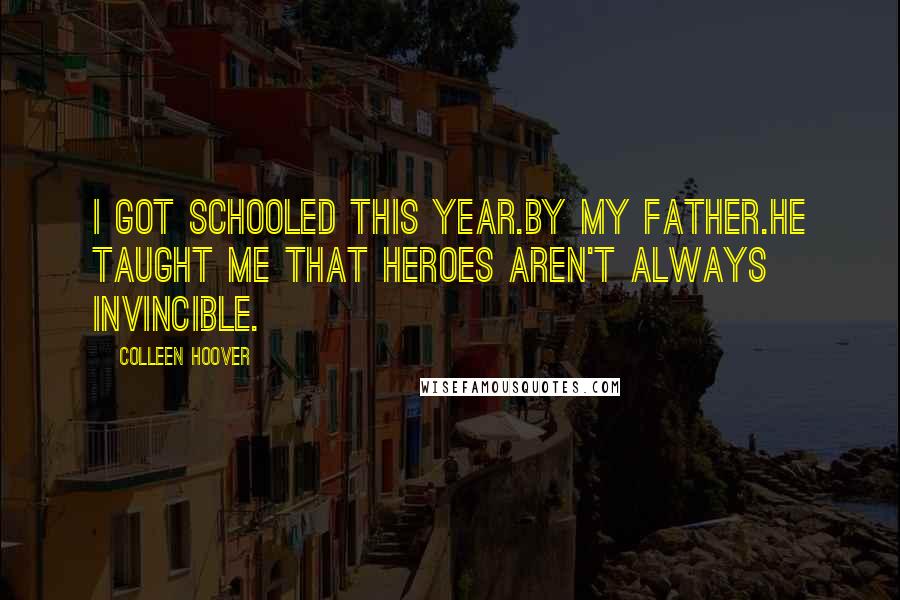 Colleen Hoover Quotes: I got schooled this year.By my Father.He taught me that heroes aren't always invincible.