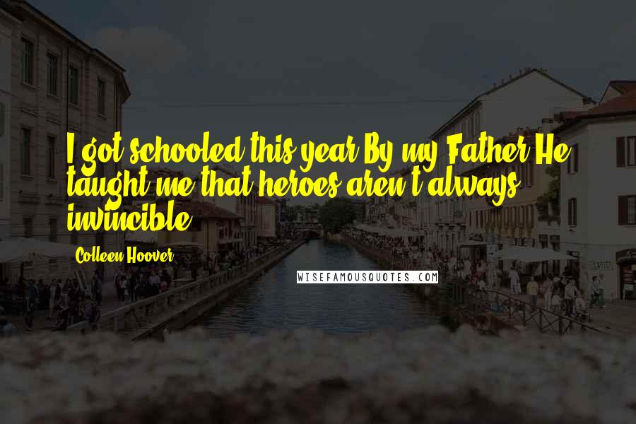 Colleen Hoover Quotes: I got schooled this year.By my Father.He taught me that heroes aren't always invincible.