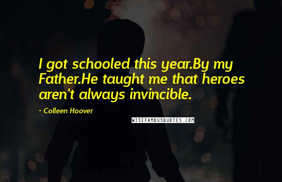 Colleen Hoover Quotes: I got schooled this year.By my Father.He taught me that heroes aren't always invincible.