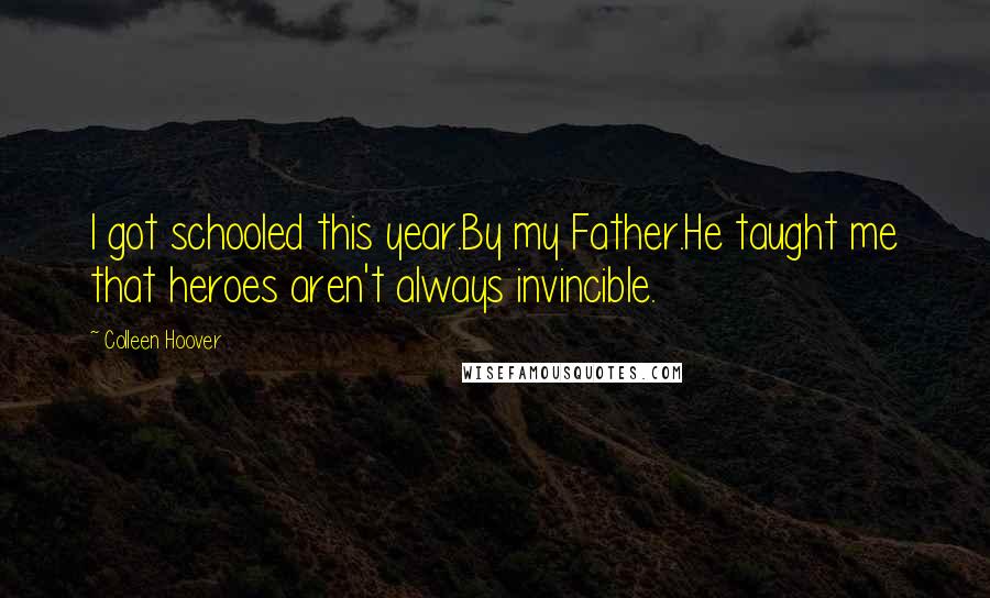 Colleen Hoover Quotes: I got schooled this year.By my Father.He taught me that heroes aren't always invincible.