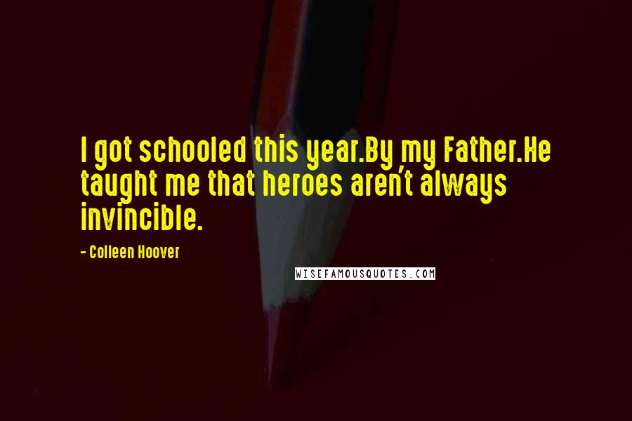 Colleen Hoover Quotes: I got schooled this year.By my Father.He taught me that heroes aren't always invincible.