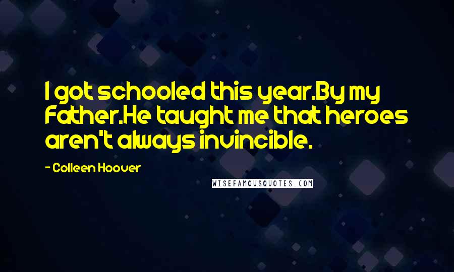 Colleen Hoover Quotes: I got schooled this year.By my Father.He taught me that heroes aren't always invincible.