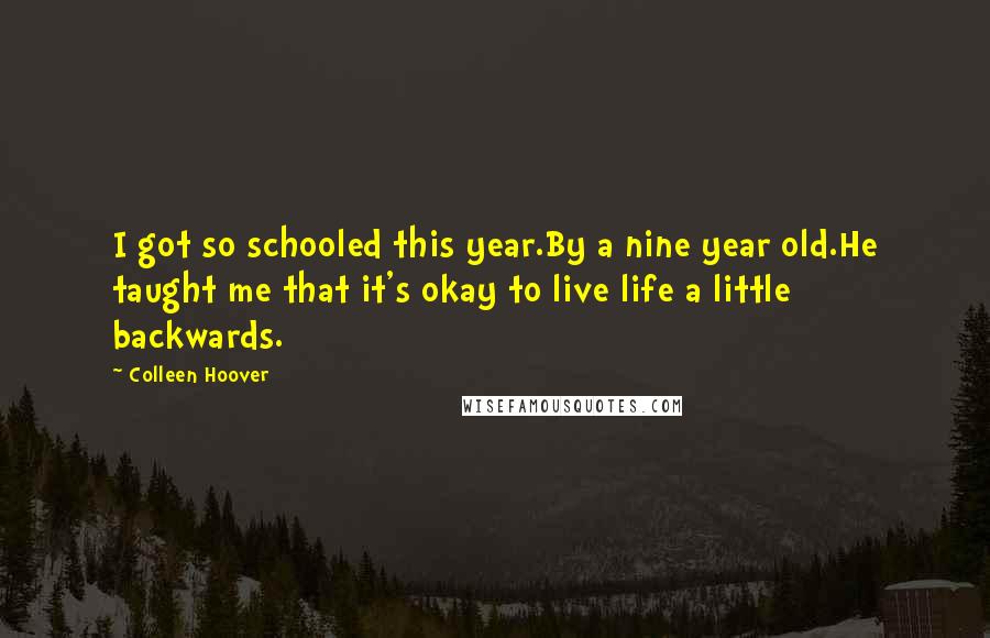 Colleen Hoover Quotes: I got so schooled this year.By a nine year old.He taught me that it's okay to live life a little backwards.