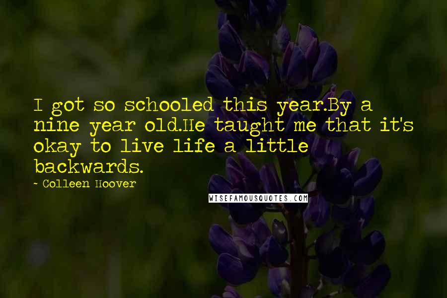 Colleen Hoover Quotes: I got so schooled this year.By a nine year old.He taught me that it's okay to live life a little backwards.