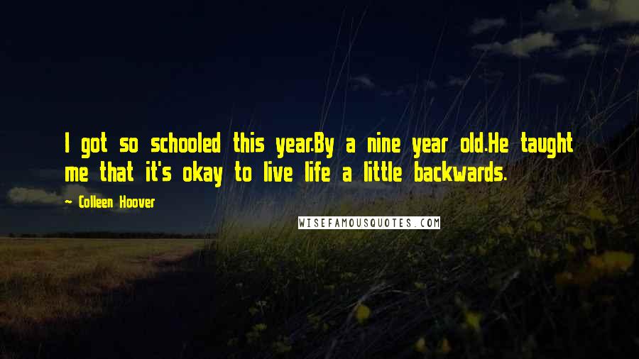 Colleen Hoover Quotes: I got so schooled this year.By a nine year old.He taught me that it's okay to live life a little backwards.
