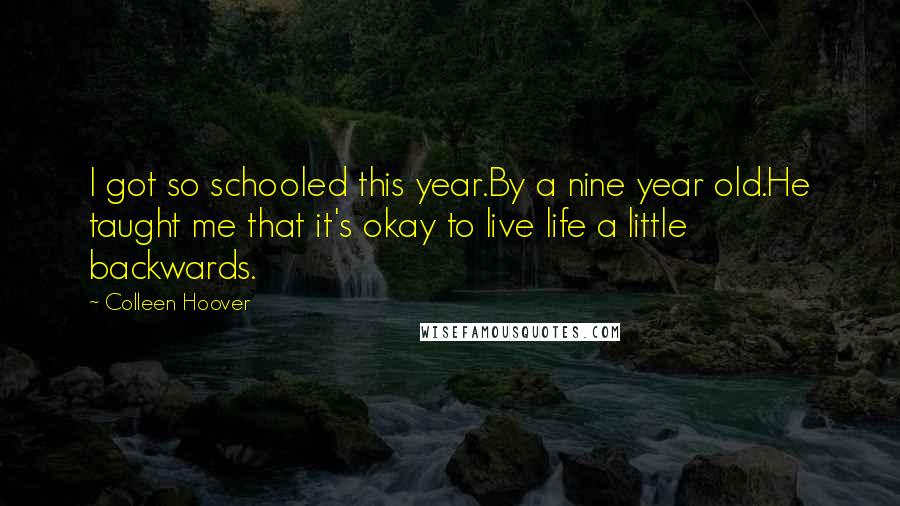 Colleen Hoover Quotes: I got so schooled this year.By a nine year old.He taught me that it's okay to live life a little backwards.