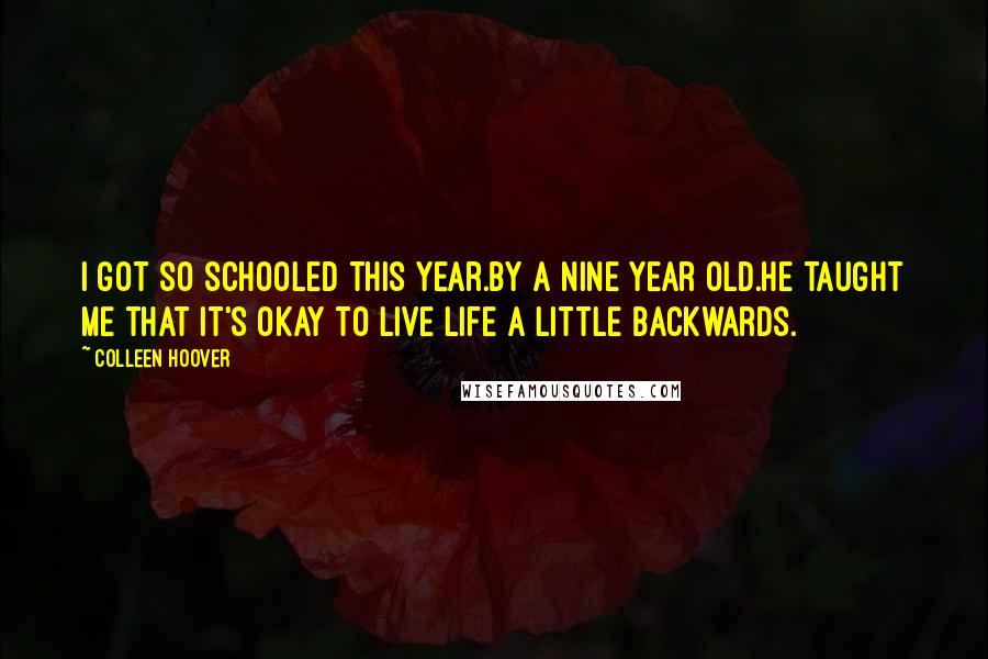 Colleen Hoover Quotes: I got so schooled this year.By a nine year old.He taught me that it's okay to live life a little backwards.